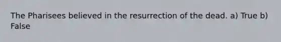 The Pharisees believed in the resurrection of the dead. a) True b) False