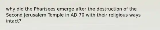 why did the Pharisees emerge after the destruction of the Second Jerusalem Temple in AD 70 with their religious ways intact?