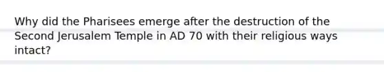 Why did the Pharisees emerge after the destruction of the Second Jerusalem Temple in AD 70 with their religious ways intact?