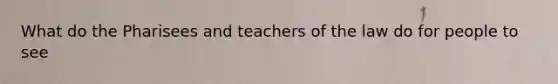 What do the Pharisees and teachers of the law do for people to see