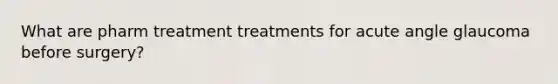 What are pharm treatment treatments for acute angle glaucoma before surgery?