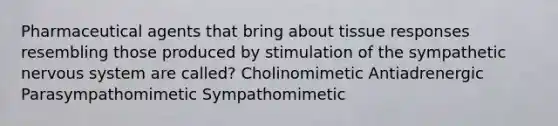 Pharmaceutical agents that bring about tissue responses resembling those produced by stimulation of the sympathetic nervous system are called? Cholinomimetic Antiadrenergic Parasympathomimetic Sympathomimetic