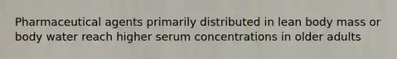 Pharmaceutical agents primarily distributed in lean body mass or body water reach higher serum concentrations in older adults