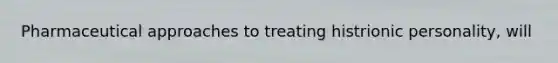 Pharmaceutical approaches to treating histrionic personality, will