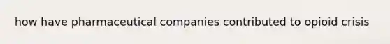 how have pharmaceutical companies contributed to opioid crisis