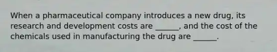 When a pharmaceutical company introduces a new drug, its research and development costs are ______, and the cost of the chemicals used in manufacturing the drug are ______.