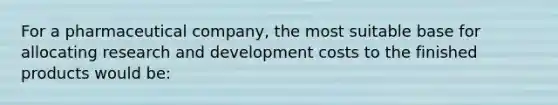 For a pharmaceutical company, the most suitable base for allocating research and development costs to the finished products would be: