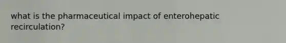 what is the pharmaceutical impact of enterohepatic recirculation?