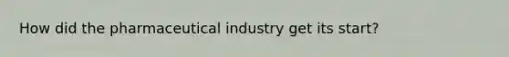 How did the pharmaceutical industry get its start?