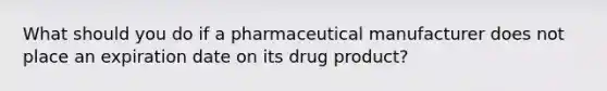 What should you do if a pharmaceutical manufacturer does not place an expiration date on its drug product?