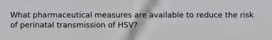 What pharmaceutical measures are available to reduce the risk of perinatal transmission of HSV?