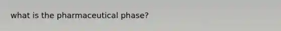 what is the pharmaceutical phase?