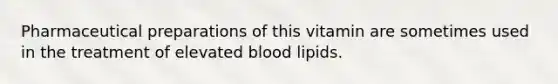 Pharmaceutical preparations of this vitamin are sometimes used in the treatment of elevated blood lipids.