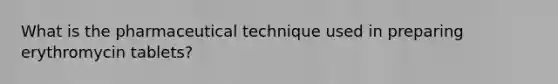 What is the pharmaceutical technique used in preparing erythromycin tablets?