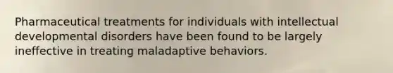 Pharmaceutical treatments for individuals with intellectual developmental disorders have been found to be largely ineffective in treating maladaptive behaviors.