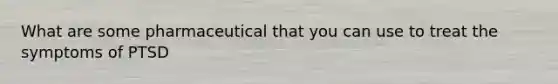 What are some pharmaceutical that you can use to treat the symptoms of PTSD