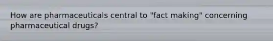 How are pharmaceuticals central to "fact making" concerning pharmaceutical drugs?