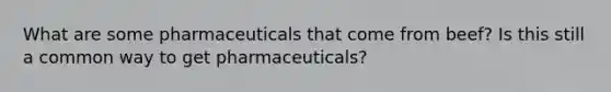 What are some pharmaceuticals that come from beef? Is this still a common way to get pharmaceuticals?