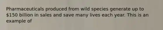 Pharmaceuticals produced from wild species generate up to 150 billion in sales and save many lives each year. This is an example of