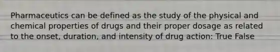 Pharmaceutics can be defined as the study of the physical and chemical properties of drugs and their proper dosage as related to the onset, duration, and intensity of drug action: True False