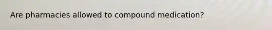 Are pharmacies allowed to compound medication?