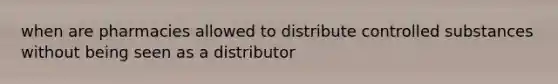 when are pharmacies allowed to distribute controlled substances without being seen as a distributor