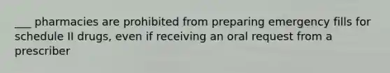 ___ pharmacies are prohibited from preparing emergency fills for schedule II drugs, even if receiving an oral request from a prescriber