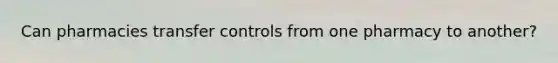 Can pharmacies transfer controls from one pharmacy to another?