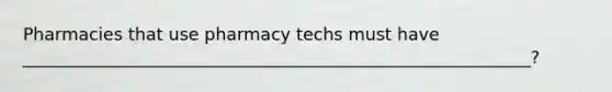Pharmacies that use pharmacy techs must have ___________________________________________________________?