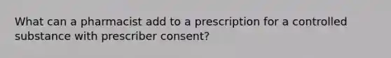 What can a pharmacist add to a prescription for a controlled substance with prescriber consent?