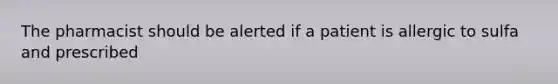 The pharmacist should be alerted if a patient is allergic to sulfa and prescribed