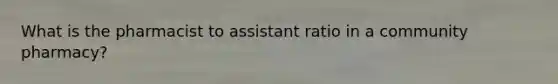 What is the pharmacist to assistant ratio in a community pharmacy?