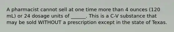 A pharmacist cannot sell at one time more than 4 ounces (120 mL) or 24 dosage units of ______. This is a C-V substance that may be sold WITHOUT a prescription except in the state of Texas.