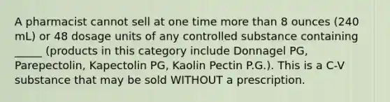 A pharmacist cannot sell at one time more than 8 ounces (240 mL) or 48 dosage units of any controlled substance containing _____ (products in this category include Donnagel PG, Parepectolin, Kapectolin PG, Kaolin Pectin P.G.). This is a C-V substance that may be sold WITHOUT a prescription.