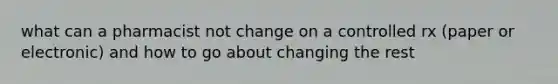 what can a pharmacist not change on a controlled rx (paper or electronic) and how to go about changing the rest