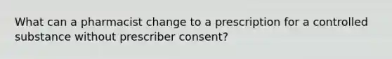 What can a pharmacist change to a prescription for a controlled substance without prescriber consent?