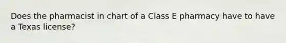 Does the pharmacist in chart of a Class E pharmacy have to have a Texas license?