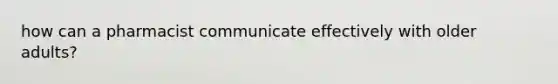 how can a pharmacist communicate effectively with older adults?