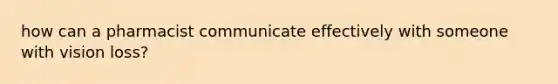 how can a pharmacist communicate effectively with someone with vision loss?