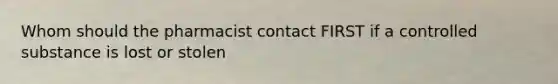 Whom should the pharmacist contact FIRST if a controlled substance is lost or stolen