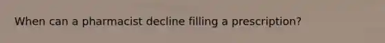 When can a pharmacist decline filling a prescription?