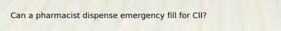 Can a pharmacist dispense emergency fill for CII?