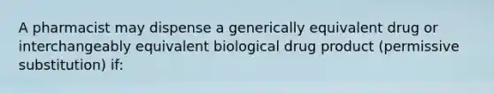 A pharmacist may dispense a generically equivalent drug or interchangeably equivalent biological drug product (permissive substitution) if: