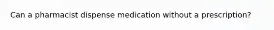 Can a pharmacist dispense medication without a prescription?