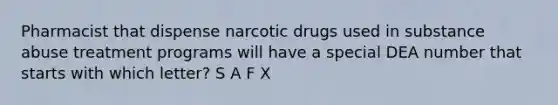 Pharmacist that dispense narcotic drugs used in substance abuse treatment programs will have a special DEA number that starts with which letter? S A F X