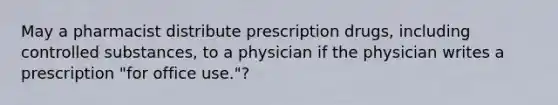 May a pharmacist distribute prescription drugs, including controlled substances, to a physician if the physician writes a prescription "for office use."?