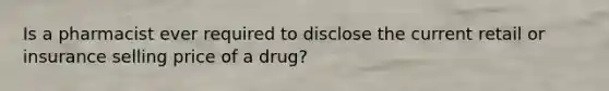 Is a pharmacist ever required to disclose the current retail or insurance selling price of a drug?