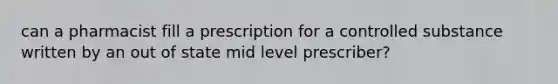 can a pharmacist fill a prescription for a controlled substance written by an out of state mid level prescriber?