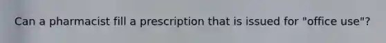Can a pharmacist fill a prescription that is issued for "office use"?