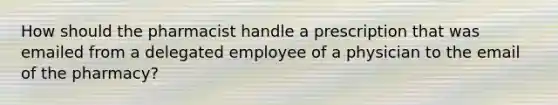 How should the pharmacist handle a prescription that was emailed from a delegated employee of a physician to the email of the pharmacy?